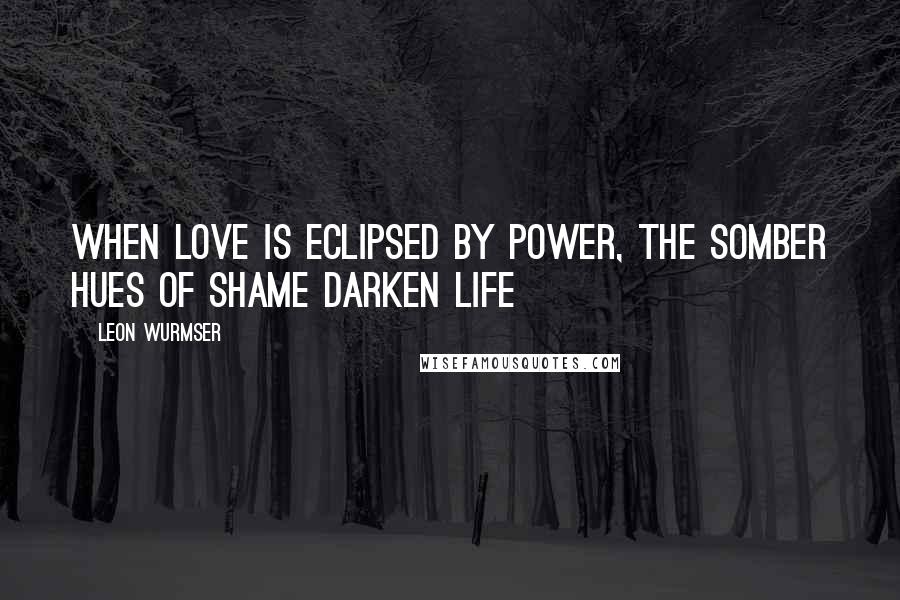Leon Wurmser Quotes: when love is eclipsed by power, the somber hues of shame darken life