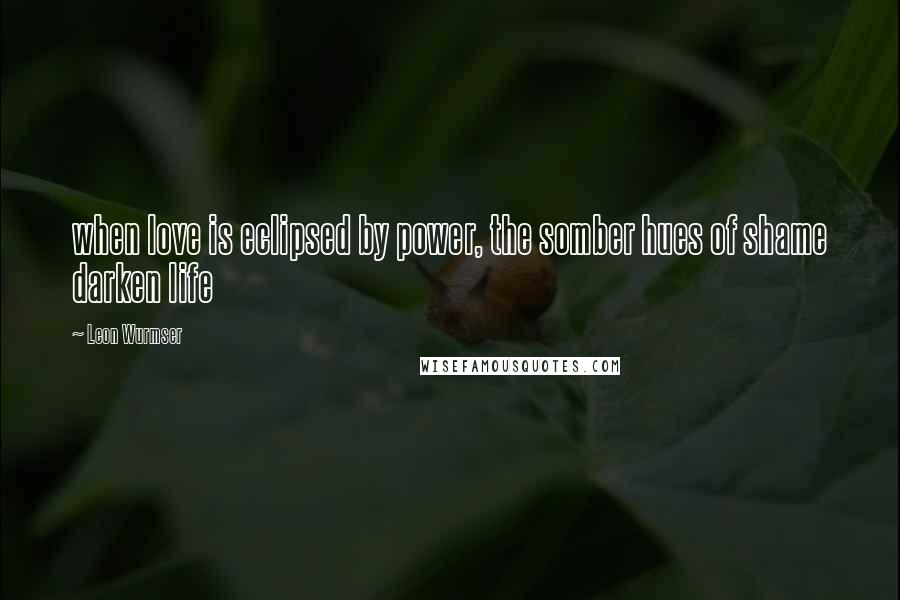 Leon Wurmser Quotes: when love is eclipsed by power, the somber hues of shame darken life