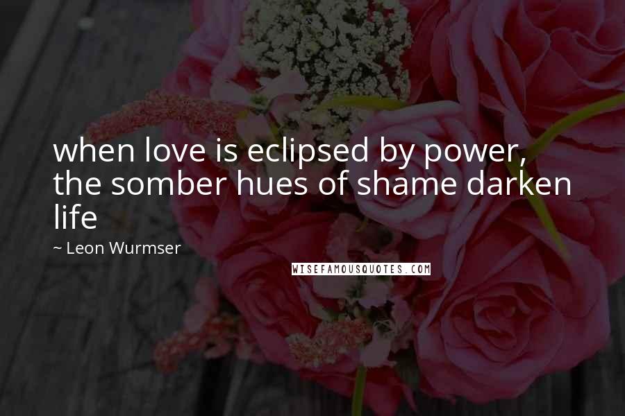 Leon Wurmser Quotes: when love is eclipsed by power, the somber hues of shame darken life