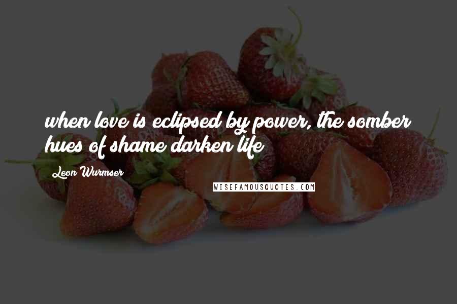 Leon Wurmser Quotes: when love is eclipsed by power, the somber hues of shame darken life