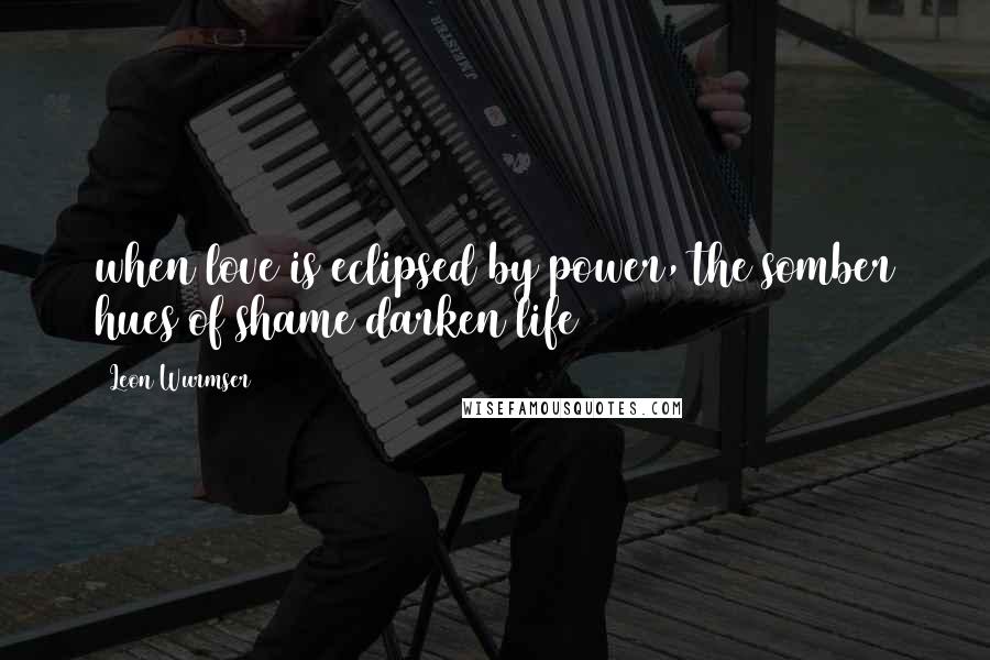 Leon Wurmser Quotes: when love is eclipsed by power, the somber hues of shame darken life