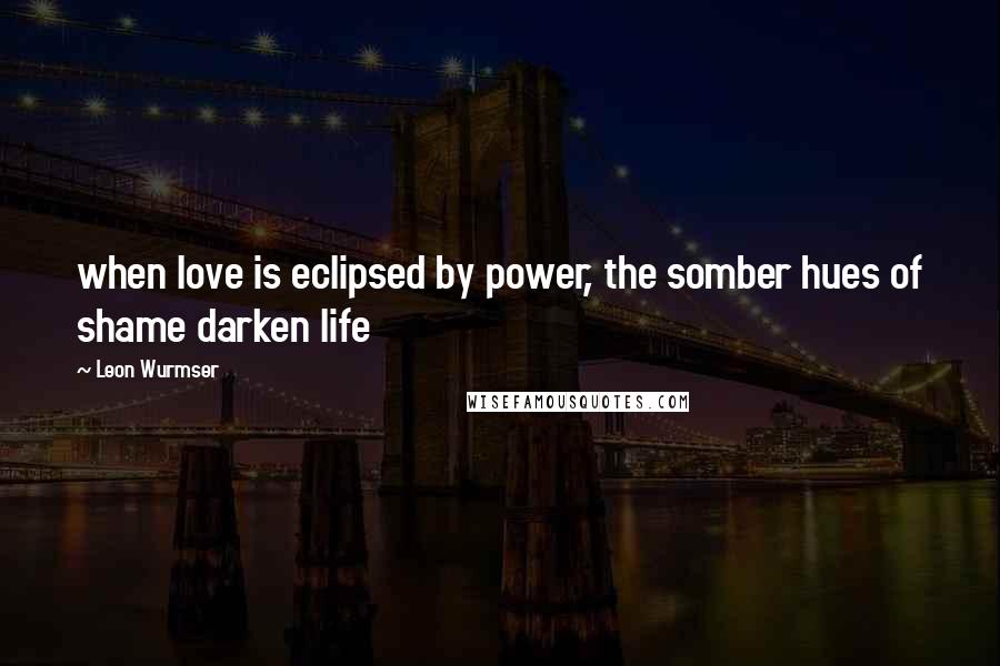 Leon Wurmser Quotes: when love is eclipsed by power, the somber hues of shame darken life