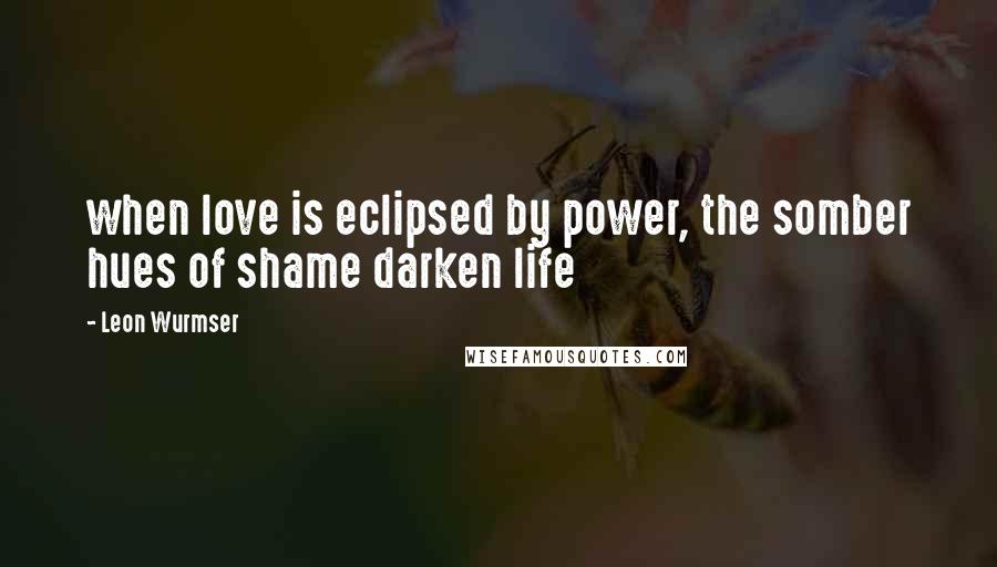 Leon Wurmser Quotes: when love is eclipsed by power, the somber hues of shame darken life