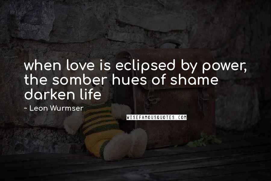 Leon Wurmser Quotes: when love is eclipsed by power, the somber hues of shame darken life