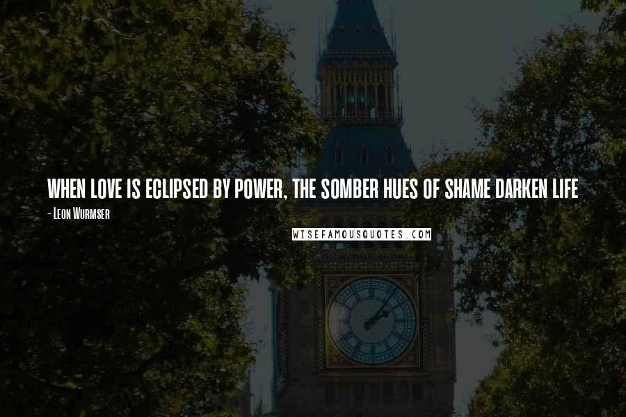 Leon Wurmser Quotes: when love is eclipsed by power, the somber hues of shame darken life
