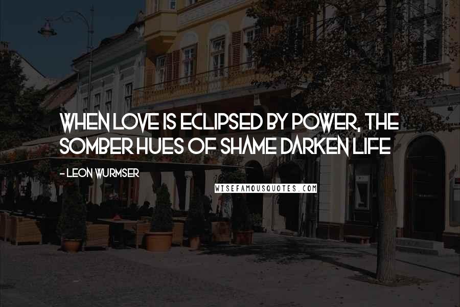 Leon Wurmser Quotes: when love is eclipsed by power, the somber hues of shame darken life