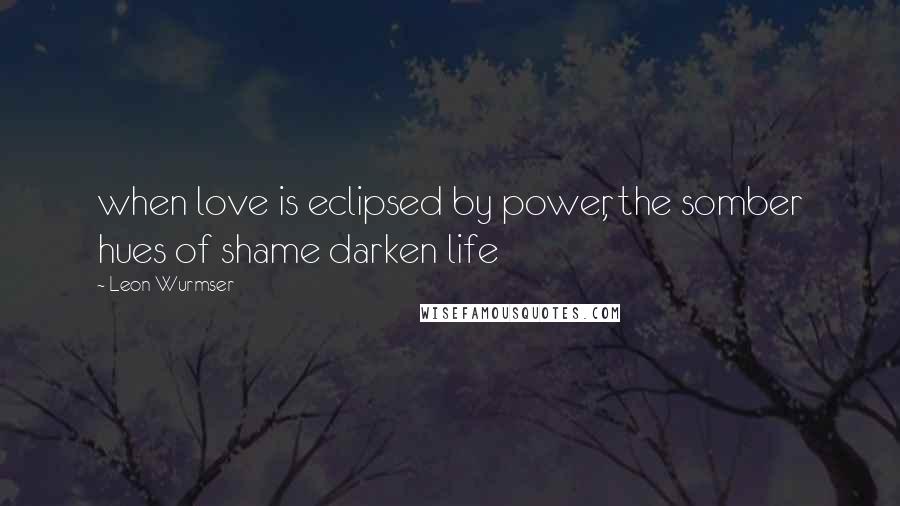 Leon Wurmser Quotes: when love is eclipsed by power, the somber hues of shame darken life