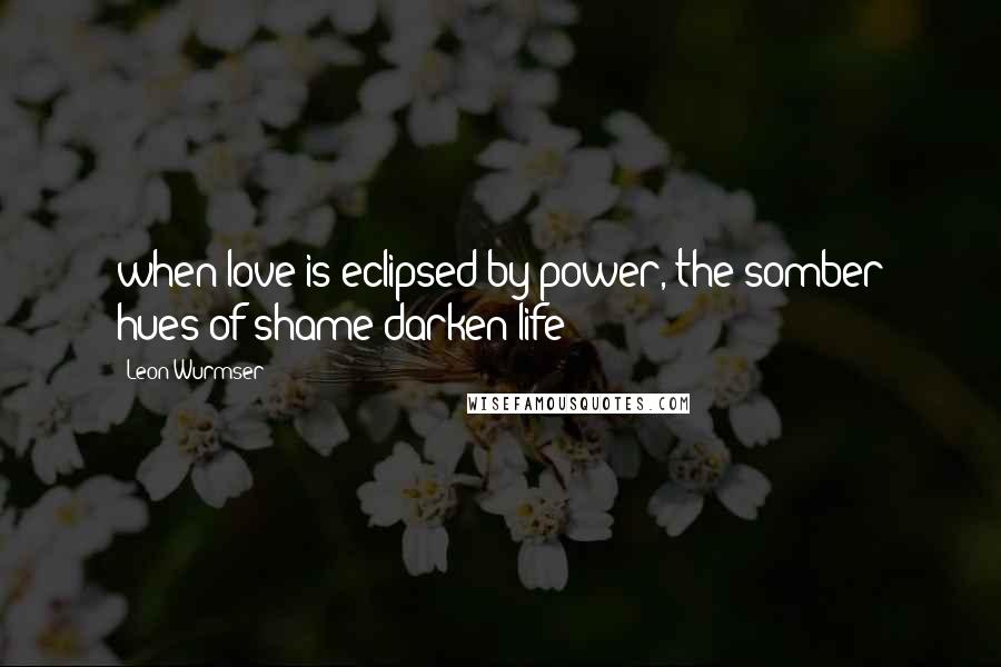 Leon Wurmser Quotes: when love is eclipsed by power, the somber hues of shame darken life