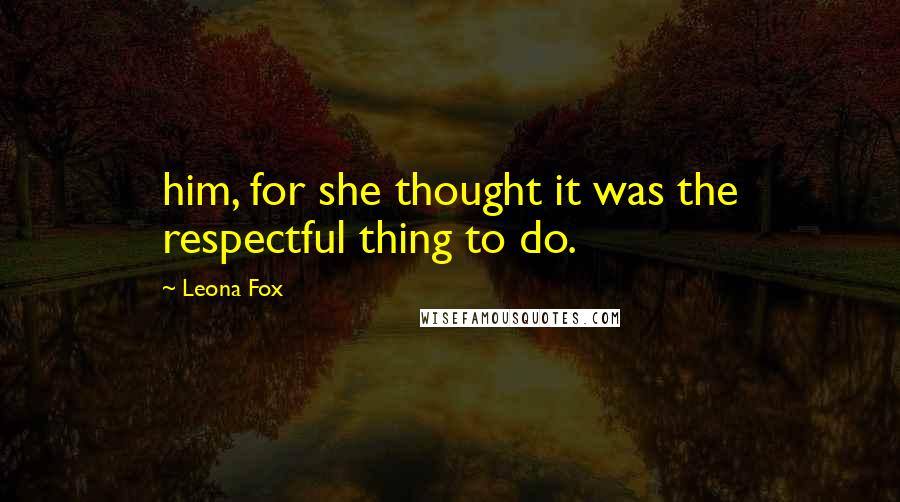 Leona Fox Quotes: him, for she thought it was the respectful thing to do.