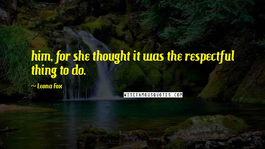 Leona Fox Quotes: him, for she thought it was the respectful thing to do.