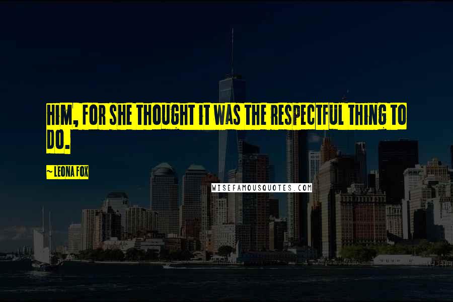 Leona Fox Quotes: him, for she thought it was the respectful thing to do.