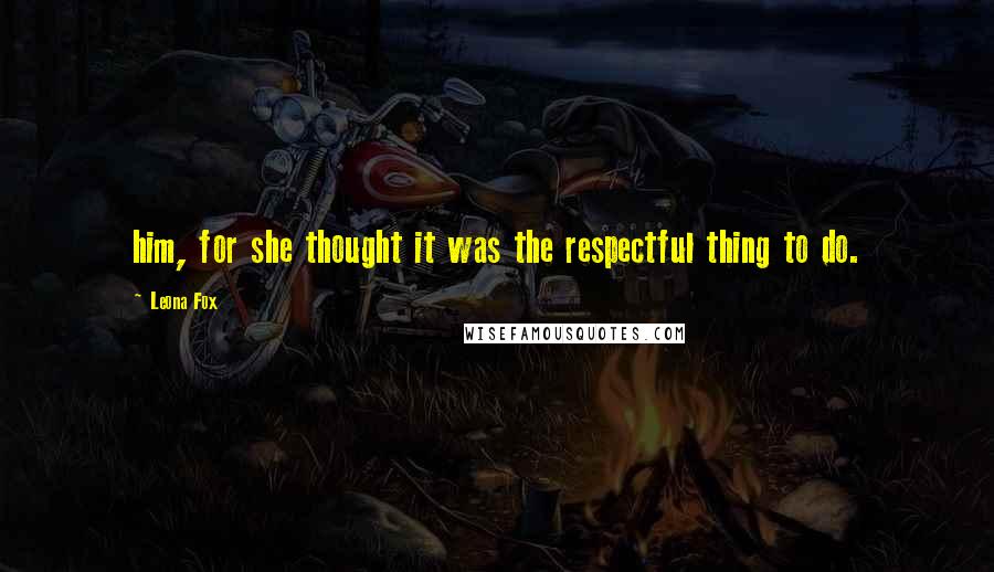 Leona Fox Quotes: him, for she thought it was the respectful thing to do.