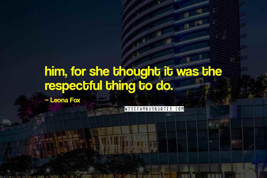 Leona Fox Quotes: him, for she thought it was the respectful thing to do.