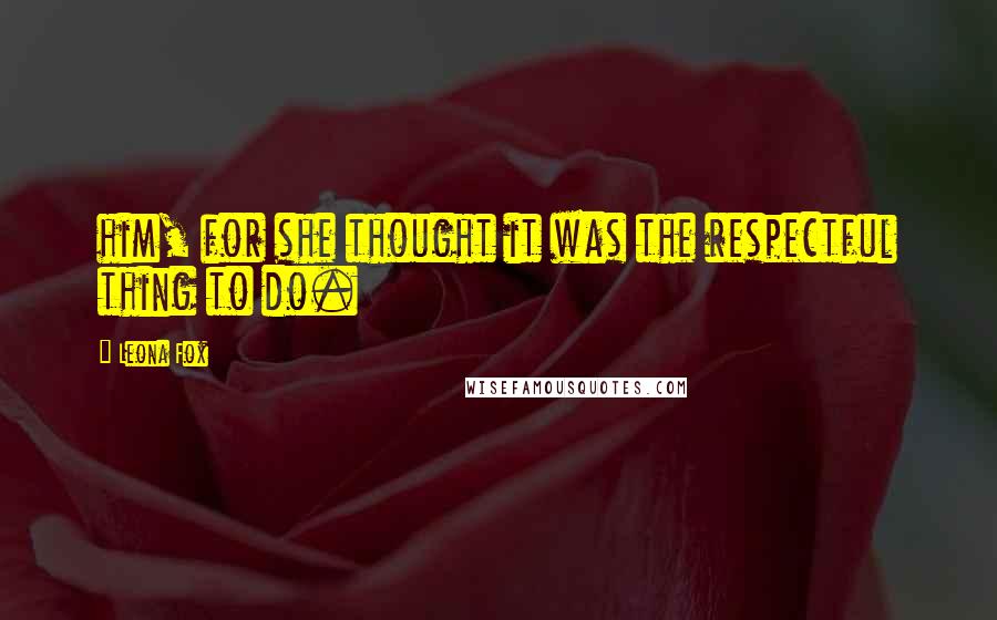 Leona Fox Quotes: him, for she thought it was the respectful thing to do.