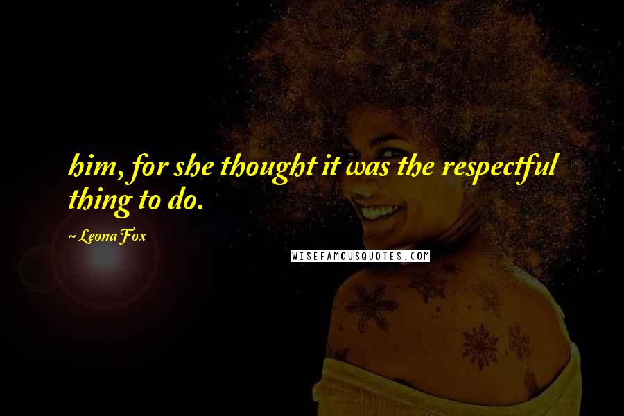 Leona Fox Quotes: him, for she thought it was the respectful thing to do.