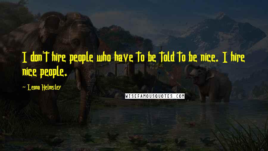 Leona Helmsley Quotes: I don't hire people who have to be told to be nice. I hire nice people.