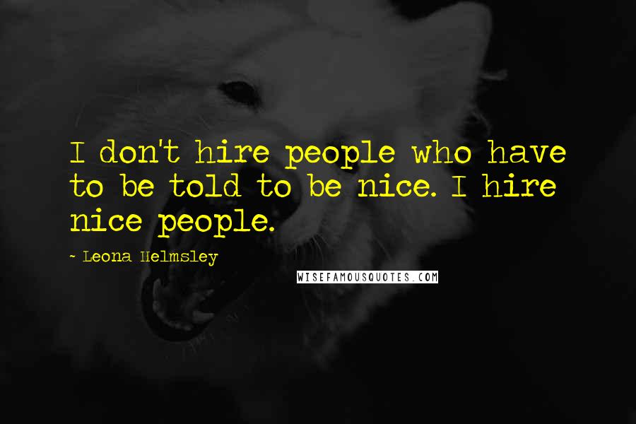 Leona Helmsley Quotes: I don't hire people who have to be told to be nice. I hire nice people.
