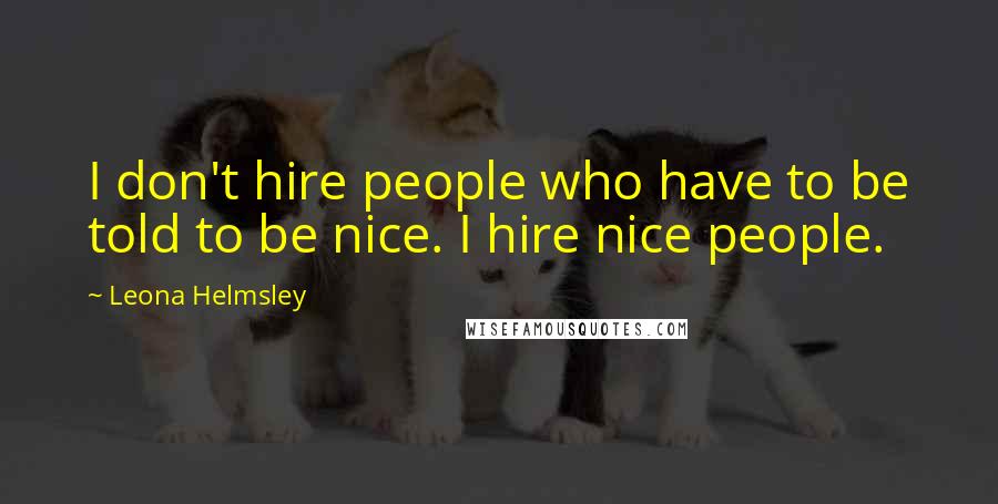 Leona Helmsley Quotes: I don't hire people who have to be told to be nice. I hire nice people.