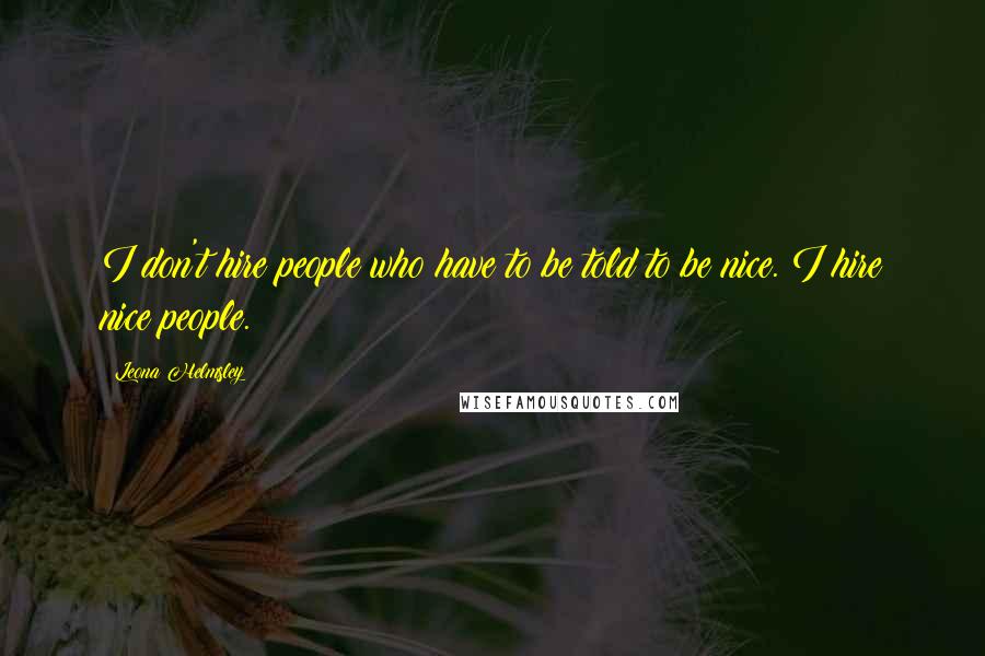 Leona Helmsley Quotes: I don't hire people who have to be told to be nice. I hire nice people.