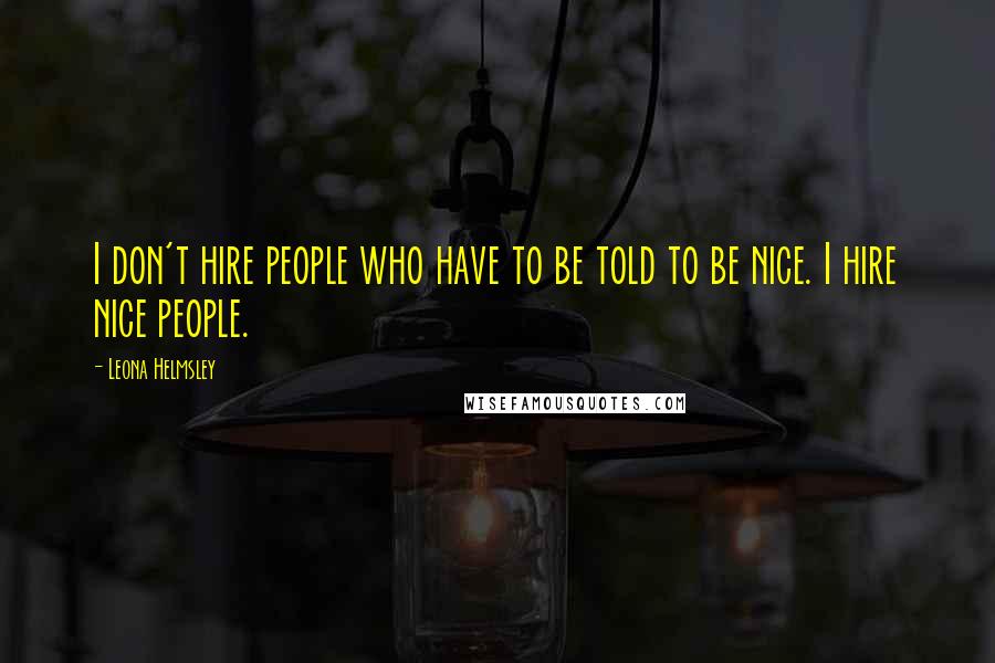 Leona Helmsley Quotes: I don't hire people who have to be told to be nice. I hire nice people.