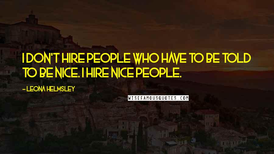 Leona Helmsley Quotes: I don't hire people who have to be told to be nice. I hire nice people.