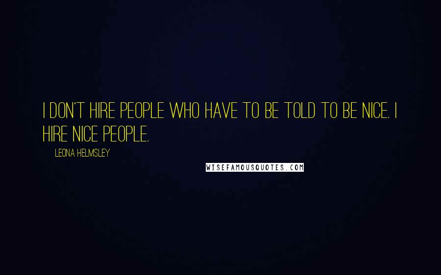 Leona Helmsley Quotes: I don't hire people who have to be told to be nice. I hire nice people.