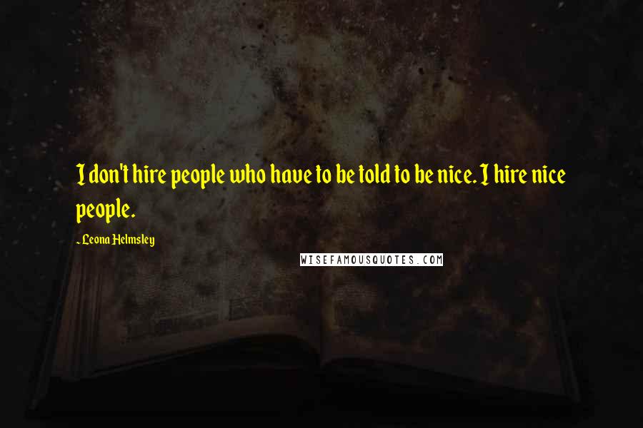Leona Helmsley Quotes: I don't hire people who have to be told to be nice. I hire nice people.
