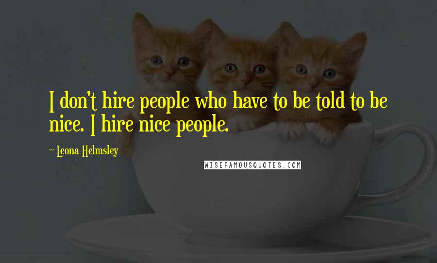 Leona Helmsley Quotes: I don't hire people who have to be told to be nice. I hire nice people.