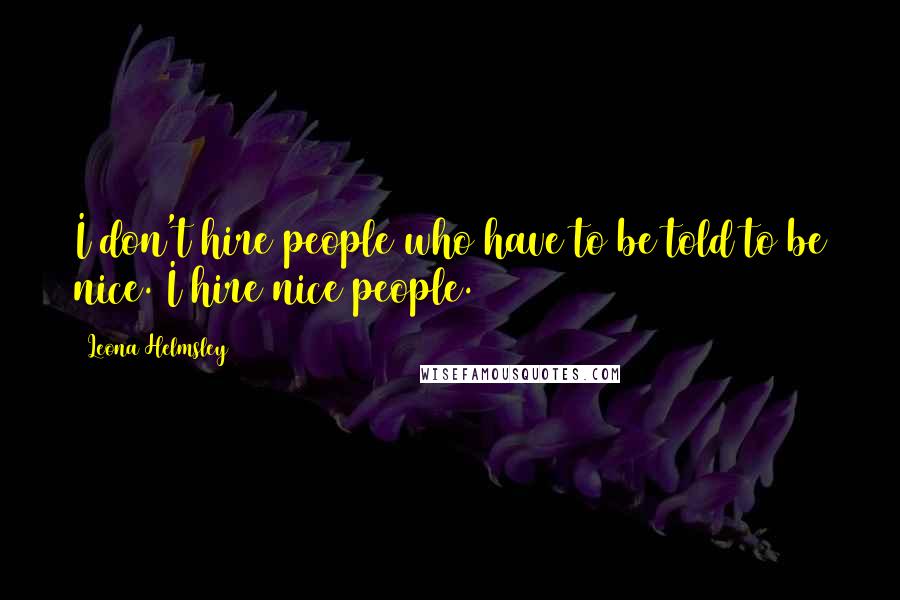 Leona Helmsley Quotes: I don't hire people who have to be told to be nice. I hire nice people.