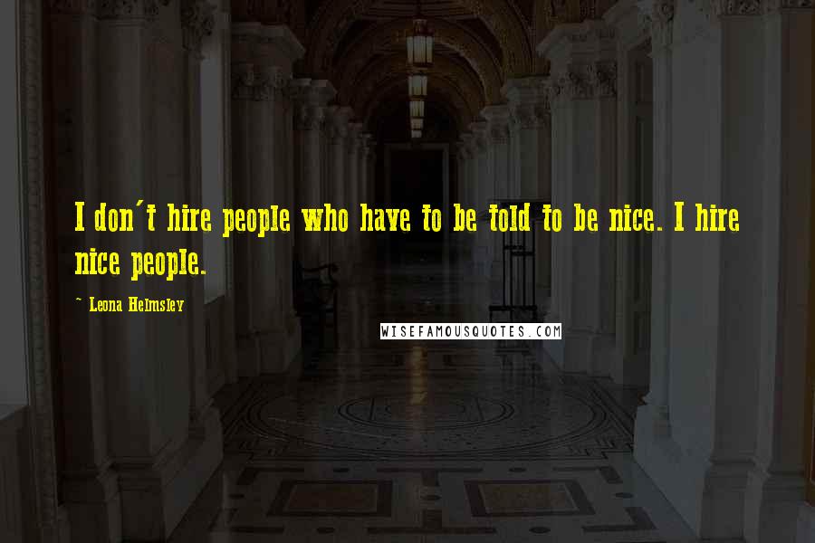 Leona Helmsley Quotes: I don't hire people who have to be told to be nice. I hire nice people.