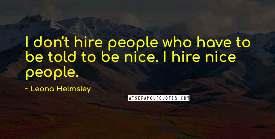 Leona Helmsley Quotes: I don't hire people who have to be told to be nice. I hire nice people.