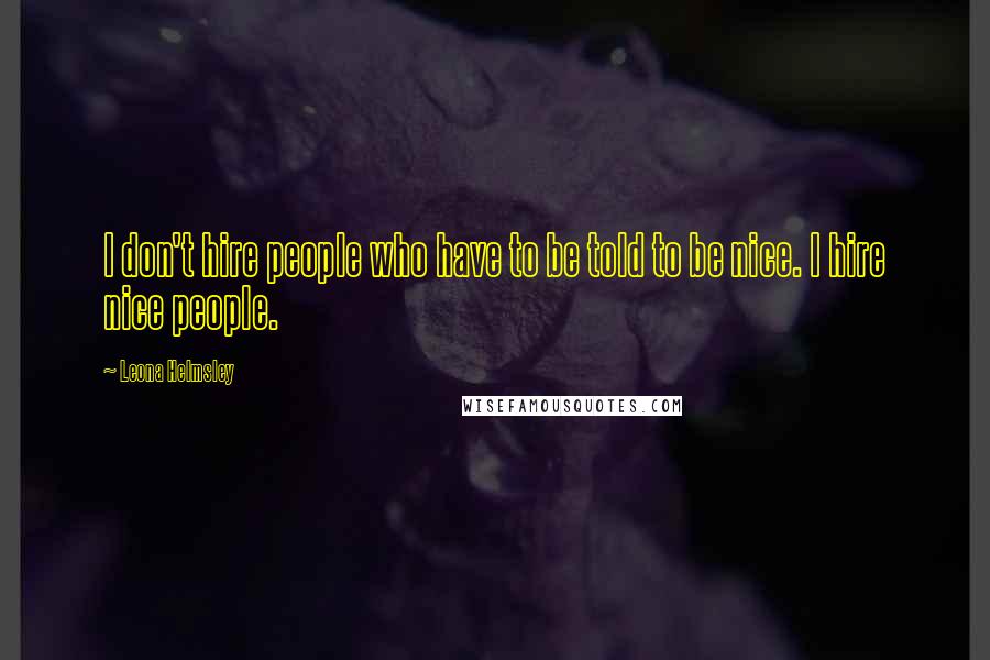 Leona Helmsley Quotes: I don't hire people who have to be told to be nice. I hire nice people.