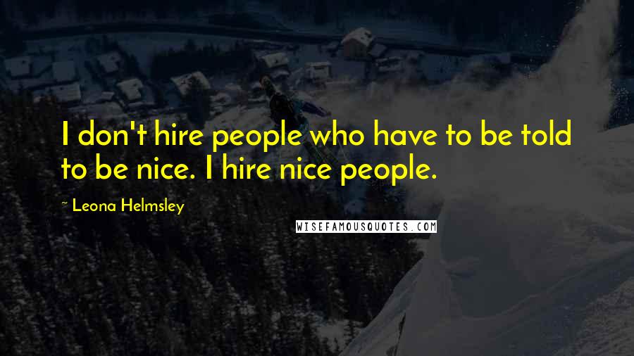 Leona Helmsley Quotes: I don't hire people who have to be told to be nice. I hire nice people.