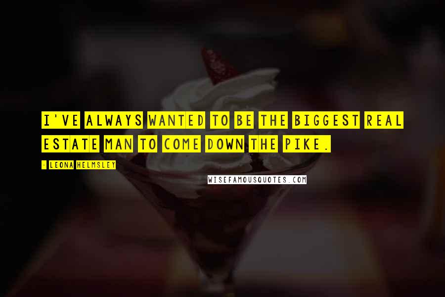 Leona Helmsley Quotes: I've always wanted to be the biggest real estate man to come down the pike.