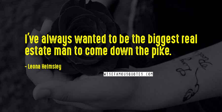 Leona Helmsley Quotes: I've always wanted to be the biggest real estate man to come down the pike.