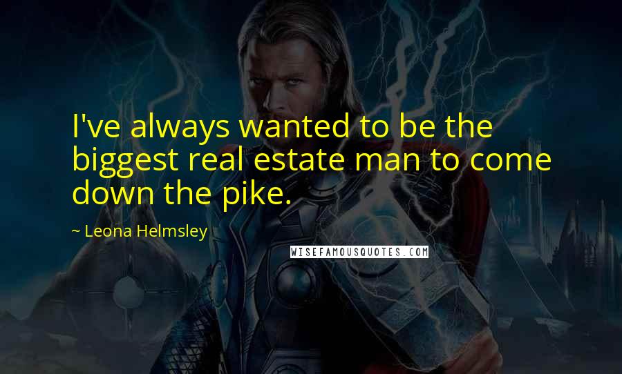 Leona Helmsley Quotes: I've always wanted to be the biggest real estate man to come down the pike.