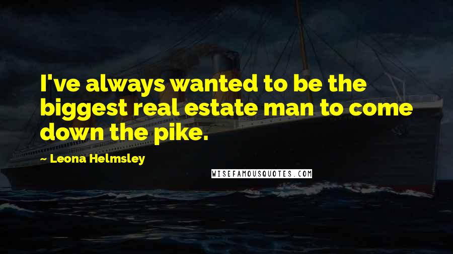 Leona Helmsley Quotes: I've always wanted to be the biggest real estate man to come down the pike.