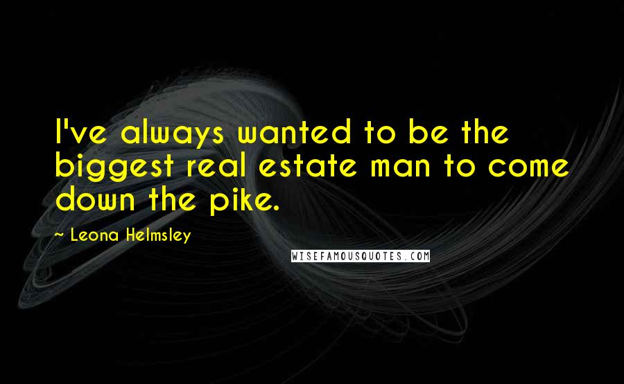 Leona Helmsley Quotes: I've always wanted to be the biggest real estate man to come down the pike.