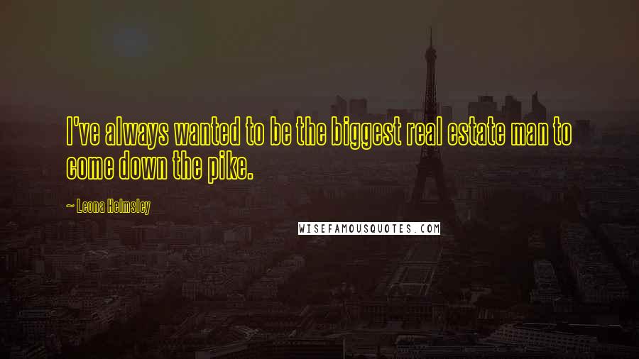 Leona Helmsley Quotes: I've always wanted to be the biggest real estate man to come down the pike.