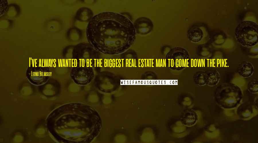 Leona Helmsley Quotes: I've always wanted to be the biggest real estate man to come down the pike.