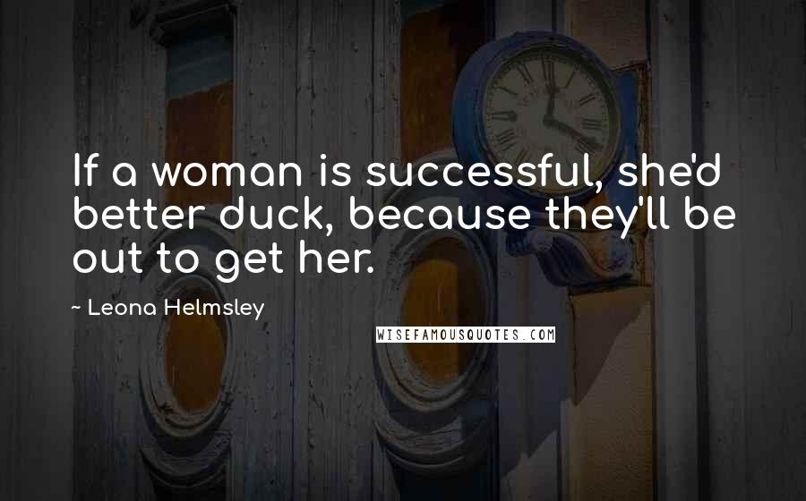 Leona Helmsley Quotes: If a woman is successful, she'd better duck, because they'll be out to get her.