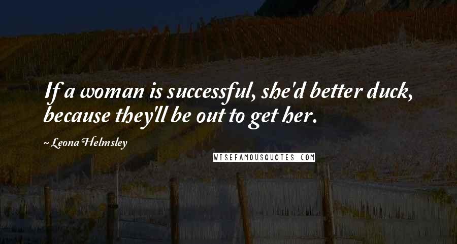 Leona Helmsley Quotes: If a woman is successful, she'd better duck, because they'll be out to get her.