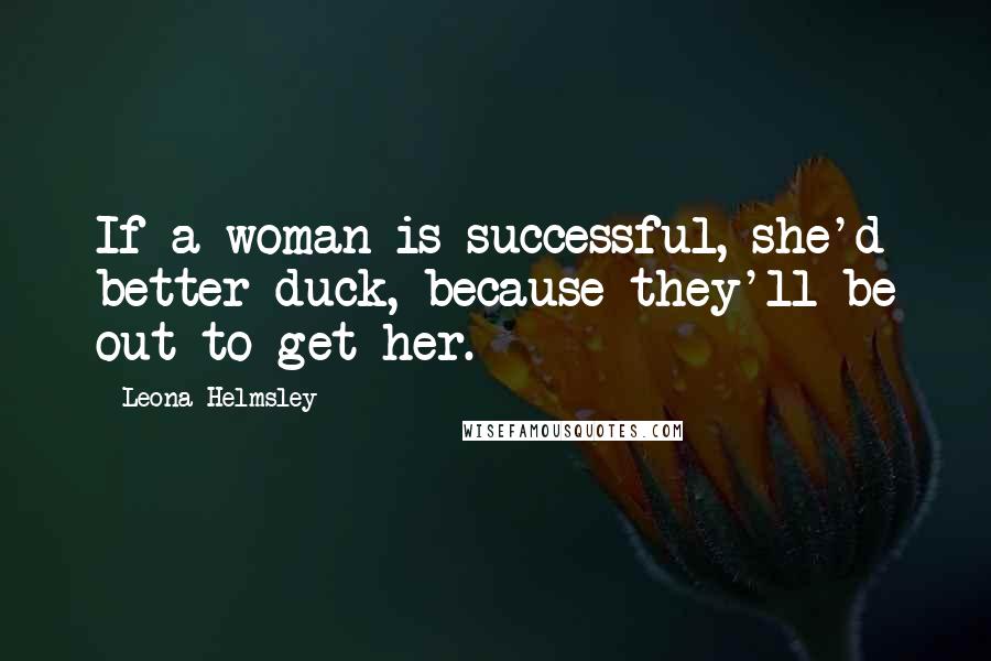 Leona Helmsley Quotes: If a woman is successful, she'd better duck, because they'll be out to get her.