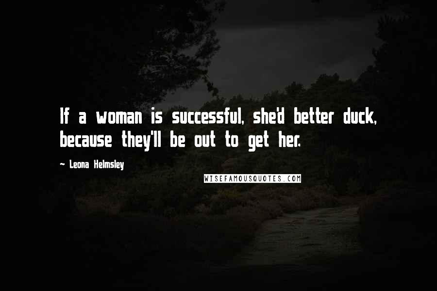 Leona Helmsley Quotes: If a woman is successful, she'd better duck, because they'll be out to get her.