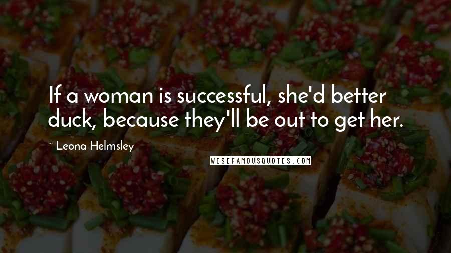 Leona Helmsley Quotes: If a woman is successful, she'd better duck, because they'll be out to get her.