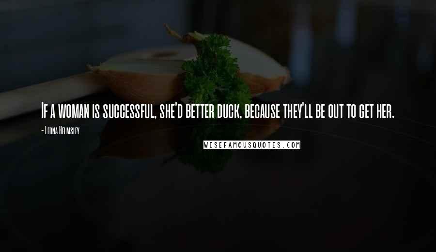 Leona Helmsley Quotes: If a woman is successful, she'd better duck, because they'll be out to get her.