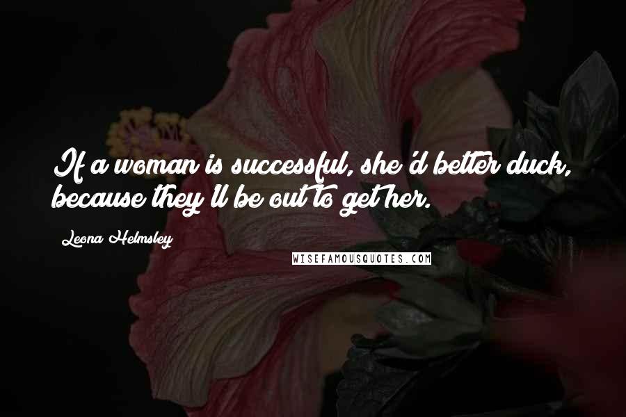 Leona Helmsley Quotes: If a woman is successful, she'd better duck, because they'll be out to get her.