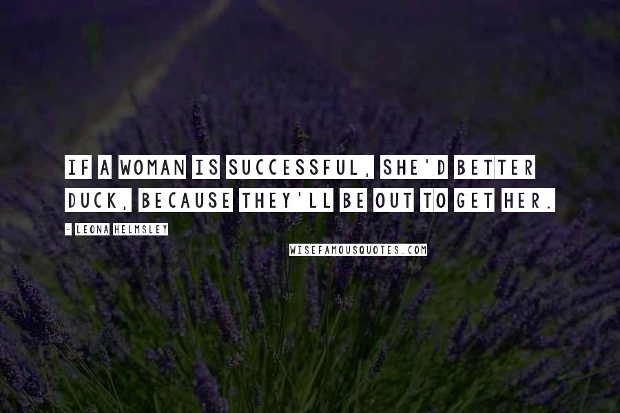 Leona Helmsley Quotes: If a woman is successful, she'd better duck, because they'll be out to get her.