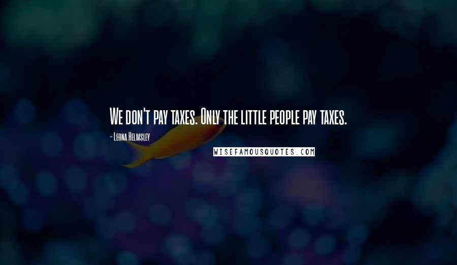 Leona Helmsley Quotes: We don't pay taxes. Only the little people pay taxes.