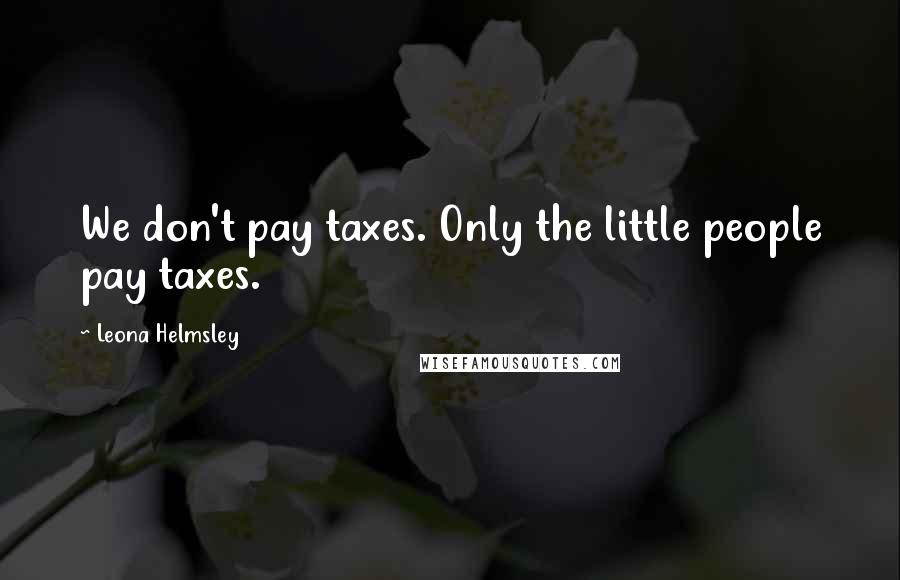 Leona Helmsley Quotes: We don't pay taxes. Only the little people pay taxes.